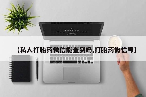 流产药在线付款【私人打胎药微信能查到吗,打胎药微信号】
