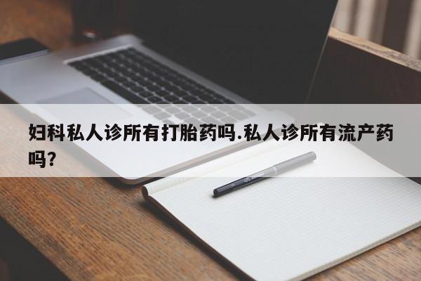 流产药在线付款妇科私人诊所有打胎药吗.私人诊所有流产药吗？