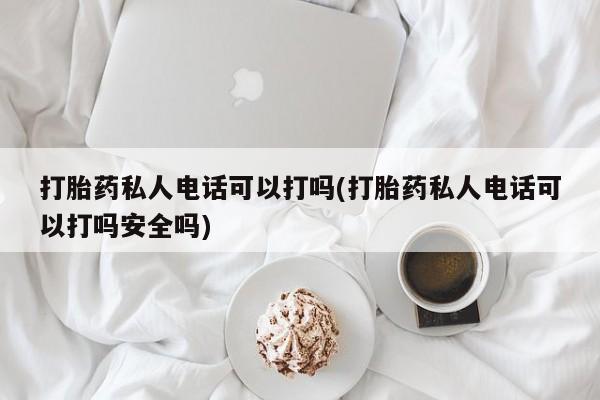流产药在线付款打胎药私人电话可以打吗(打胎药私人电话可以打吗安全吗)