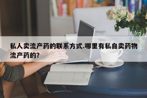 流产药在线付款私人卖流产药的联系方式.哪里有私自卖药物流产药的？