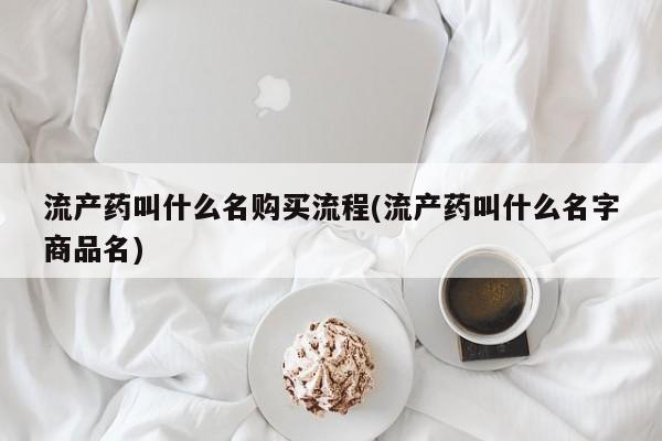 流产药在线付款流产药叫什么名购买流程(流产药叫什么名字商品名)