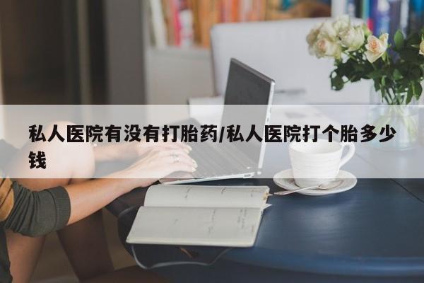 流产药在线付款私人医院有没有打胎药/私人医院打个胎多少钱