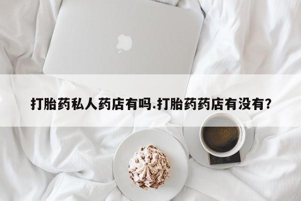 流产药在线付款打胎药私人药店有吗.打胎药药店有没有？