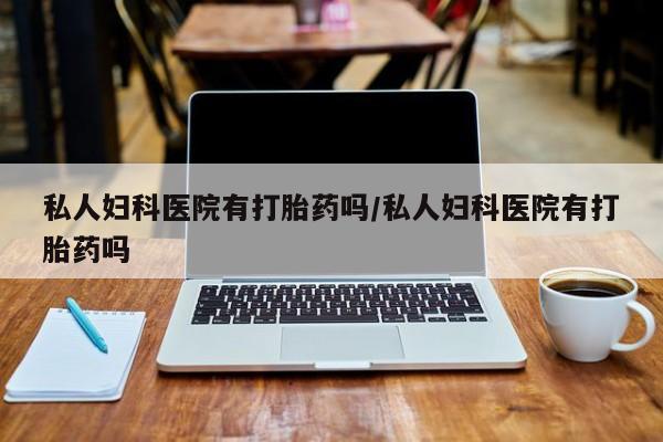 流产药在线付款私人妇科医院有打胎药吗/私人妇科医院有打胎药吗