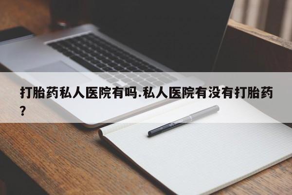 流产药在线付款打胎药私人医院有吗.私人医院有没有打胎药？