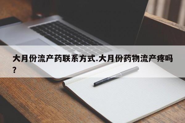 流产药在线付款大月份流产药联系方式.大月份药物流产疼吗？