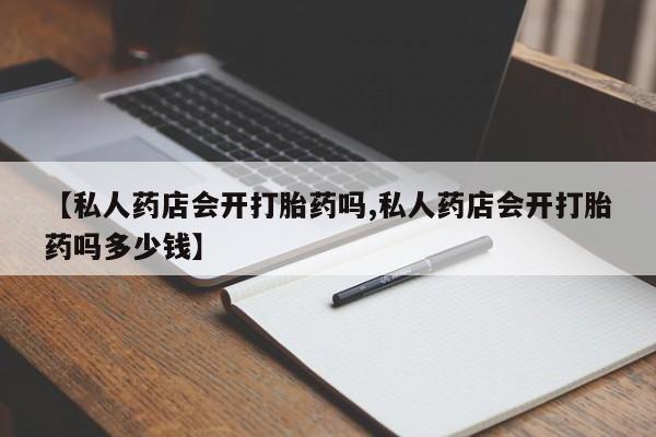 流产药在线付款【私人药店会开打胎药吗,私人药店会开打胎药吗多少钱】