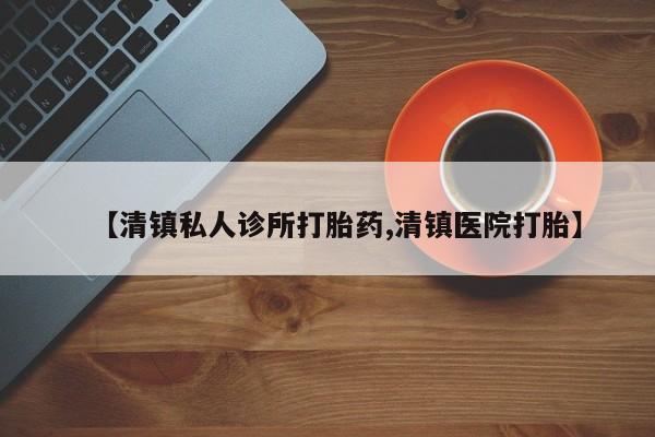 流产药在线付款【清镇私人诊所打胎药,清镇医院打胎】