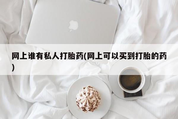 流产药在线付款网上谁有私人打胎药(网上可以买到打胎的药)