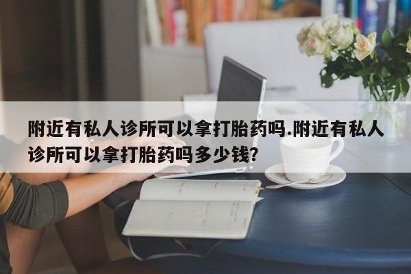 流产药在线付款附近有私人诊所可以拿打胎药吗.附近有私人诊所可以拿打胎药吗多少钱？