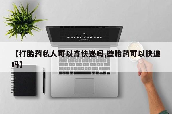 流产药在线付款【打胎药私人可以寄快递吗,堕胎药可以快递吗】