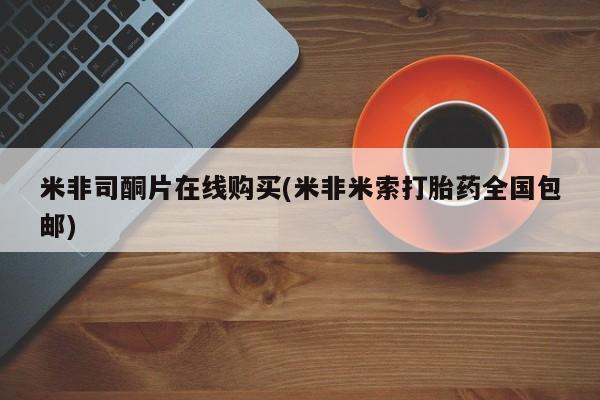 流产药在线付款米非司酮片在线购买(米非米索打胎药全国包邮)