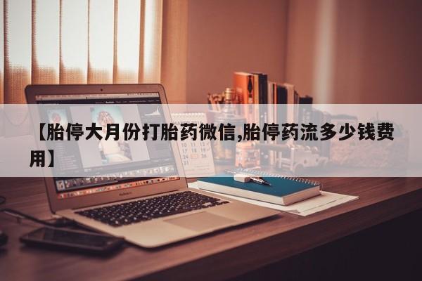 流产药在线付款【胎停大月份打胎药微信,胎停药流多少钱费用】