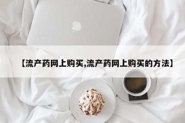 流产药在线付款【流产药网上购买,流产药网上购买的方法】