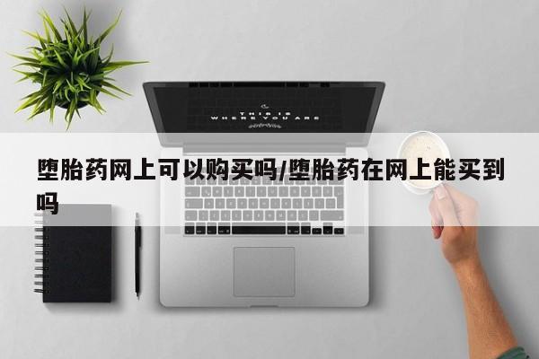流产药在线付款堕胎药网上可以购买吗/堕胎药在网上能买到吗