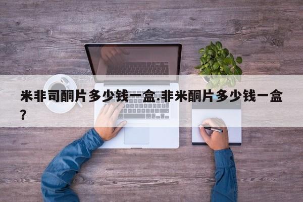流产药在线付款米非司酮片多少钱一盒.非米酮片多少钱一盒？