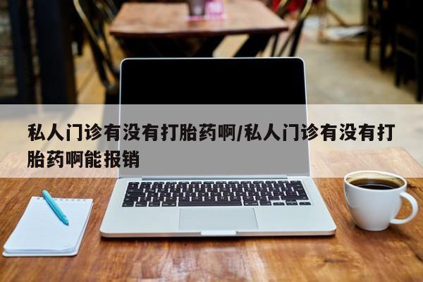 流产药在线付款私人门诊有没有打胎药啊/私人门诊有没有打胎药啊能报销