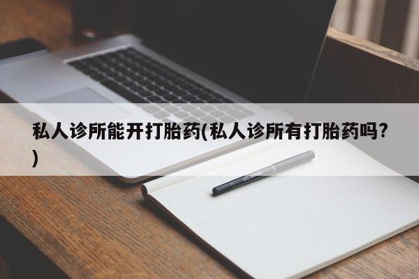 流产药在线付款私人诊所能开打胎药(私人诊所有打胎药吗?)