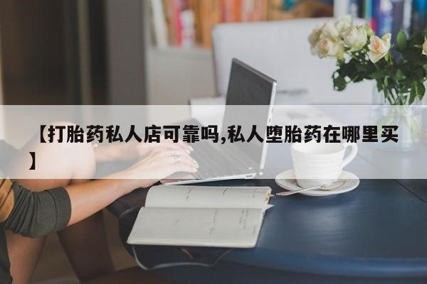 流产药在线付款【打胎药私人店可靠吗,私人堕胎药在哪里买】