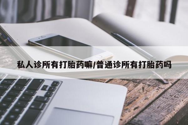 流产药在线付款私人诊所有打胎药嘛/普通诊所有打胎药吗