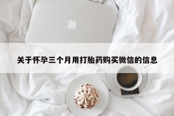 流产药在线付款关于怀孕三个月用打胎药购买微信的信息