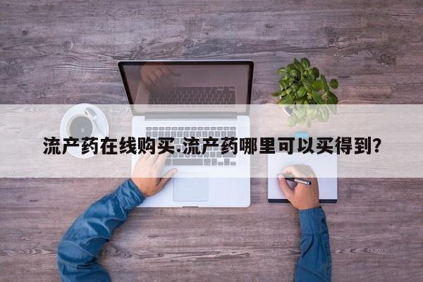 流产药在线付款流产药在线购买.流产药哪里可以买得到？