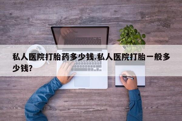 流产药在线付款私人医院打胎药多少钱.私人医院打胎一般多少钱？