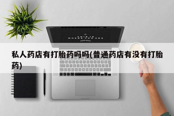 流产药在线付款私人药店有打胎药吗吗(普通药店有没有打胎药)