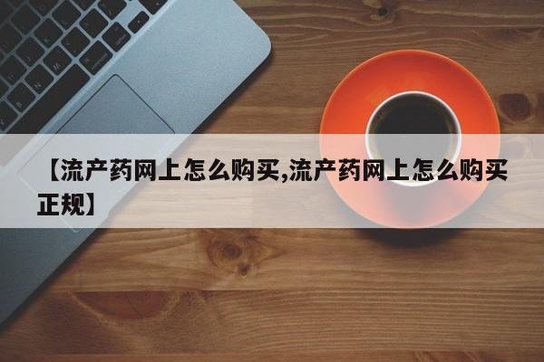 流产药在线付款【流产药网上怎么购买,流产药网上怎么购买正规】