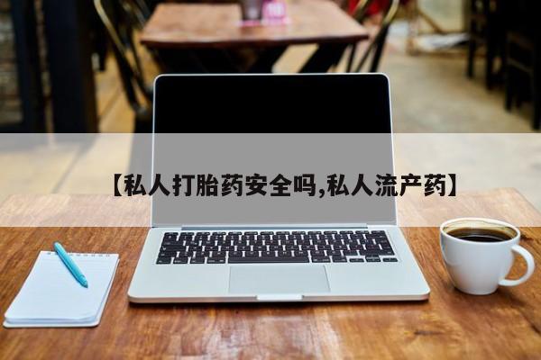 流产药在线付款【私人打胎药安全吗,私人流产药】