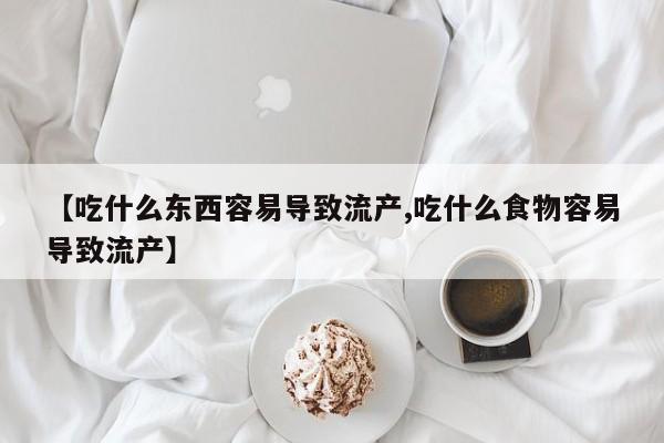 流产药在线付款【吃什么东西容易导致流产,吃什么食物容易导致流产】