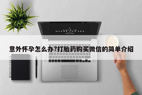 流产药在线付款意外怀孕怎么办?打胎药购买微信的简单介绍