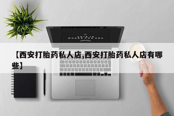 流产药在线付款【西安打胎药私人店,西安打胎药私人店有哪些】