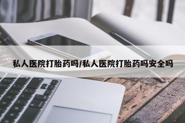 流产药在线付款私人医院打胎药吗/私人医院打胎药吗安全吗