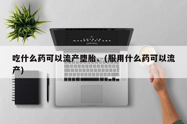 流产药在线付款吃什么药可以流产堕胎、(服用什么药可以流产)