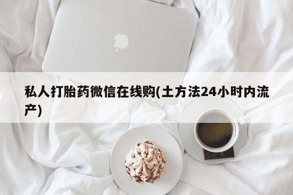 流产药在线付款私人打胎药微信在线购(土方法24小时内流产)