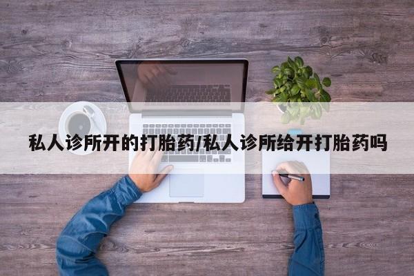 流产药在线付款私人诊所开的打胎药/私人诊所给开打胎药吗