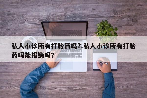 流产药在线付款私人小诊所有打胎药吗?.私人小诊所有打胎药吗能报销吗？
