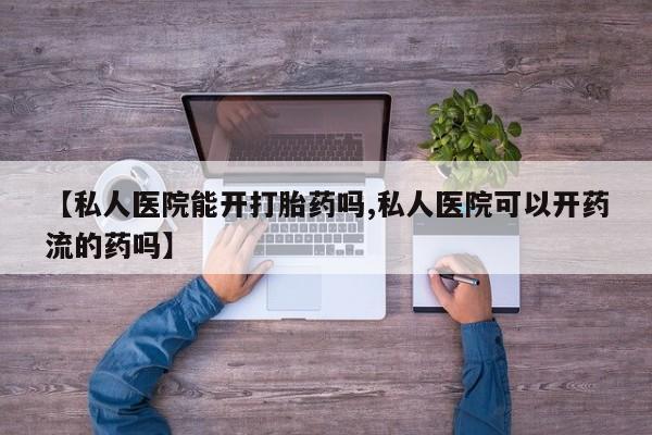 流产药在线付款【私人医院能开打胎药吗,私人医院可以开药流的药吗】