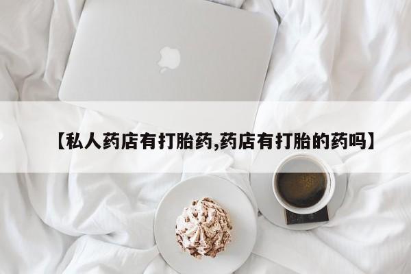 流产药在线付款【私人药店有打胎药,药店有打胎的药吗】