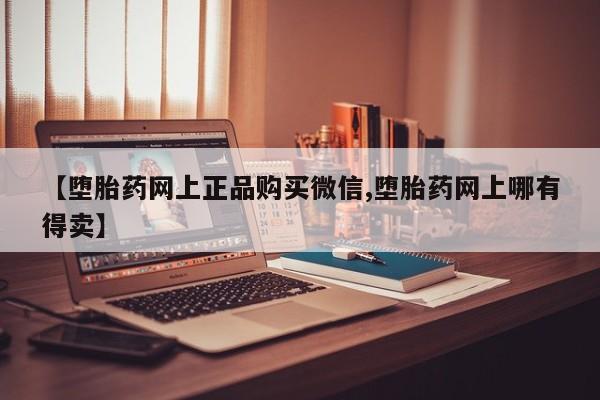 流产药在线付款【堕胎药网上正品购买微信,堕胎药网上哪有得卖】