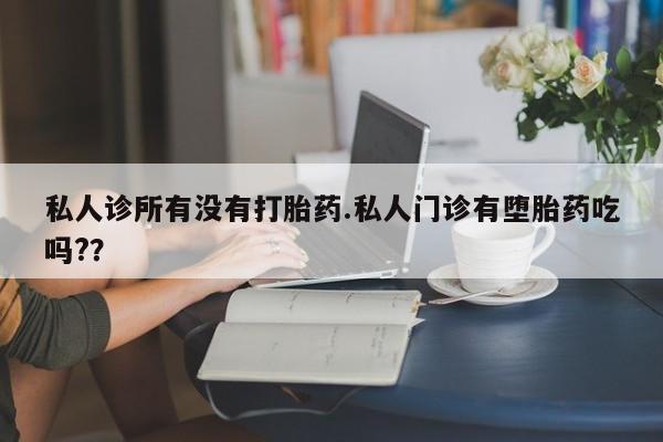 流产药在线付款私人诊所有没有打胎药.私人门诊有堕胎药吃吗?？