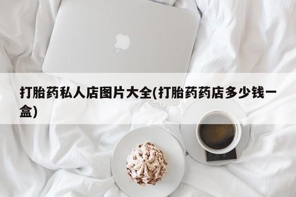 流产药在线付款打胎药私人店图片大全(打胎药药店多少钱一盒)