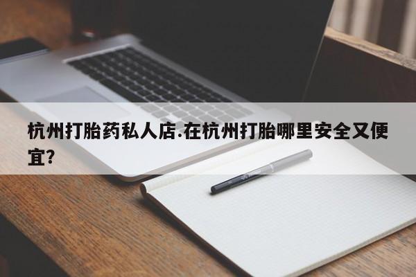 流产药在线付款杭州打胎药私人店.在杭州打胎哪里安全又便宜？