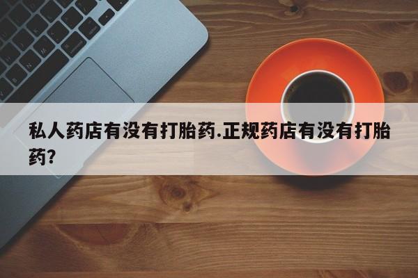 流产药在线付款私人药店有没有打胎药.正规药店有没有打胎药？